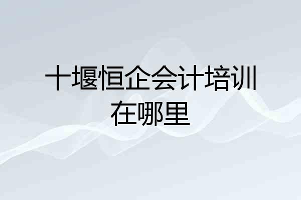 十堰恒企会计培训在哪里