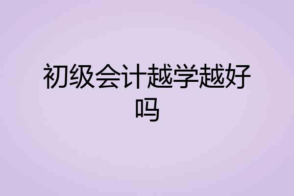 初级会计越学越好吗
