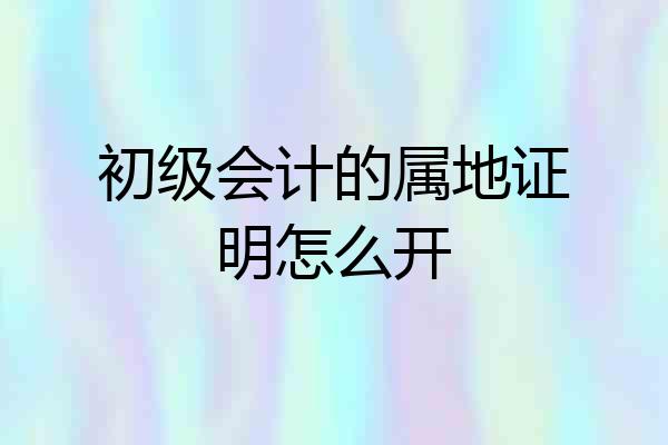 初级会计的属地证明怎么开