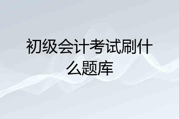 初级会计考试刷什么题库