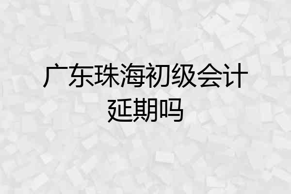 广东珠海初级会计延期吗