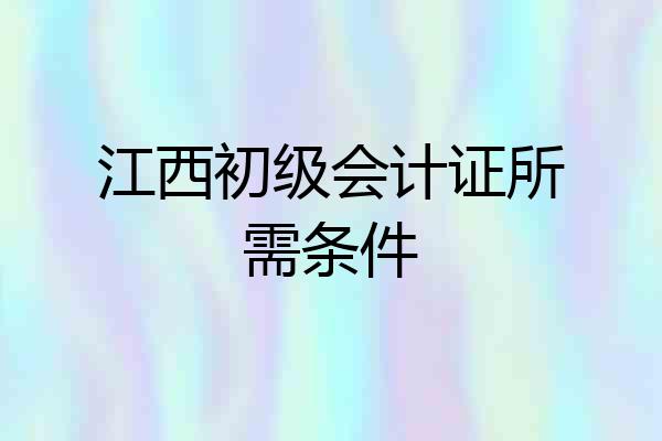 江西初级会计证所需条件