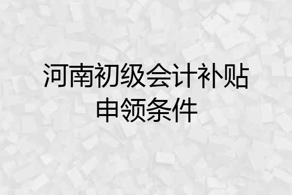 河南初级会计补贴申领条件