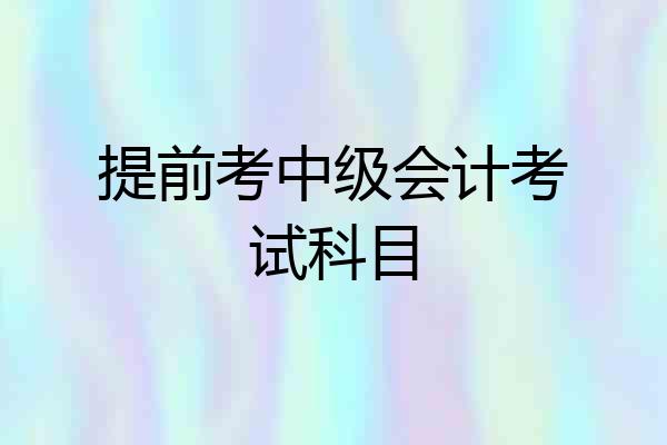 提前考中级会计考试科目