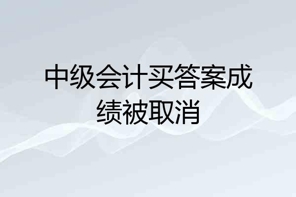 中级会计买答案成绩被取消