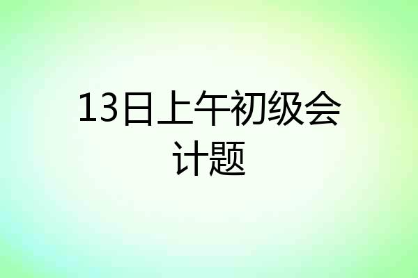13日上午初级会计题