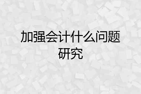 加强会计什么问题研究
