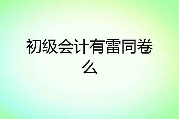 初级会计有雷同卷么