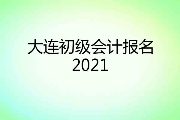 大连初级会计报名2021