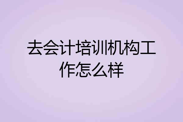 去会计培训机构工作怎么样