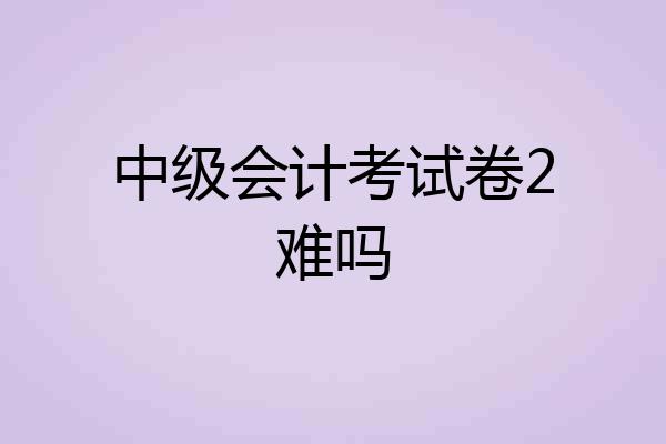 中级会计考试卷2难吗