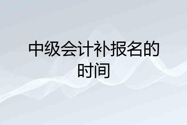 中级会计补报名的时间