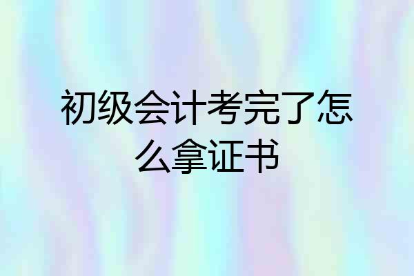 初级会计考完了怎么拿证书