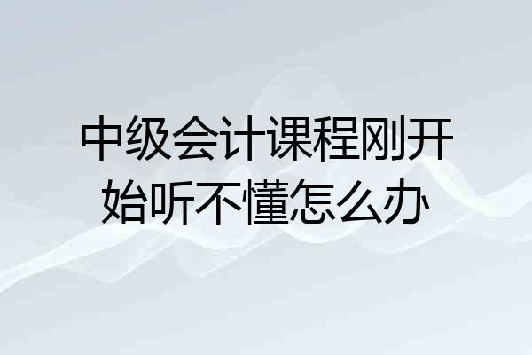 中级会计课程刚开始听不懂怎么办