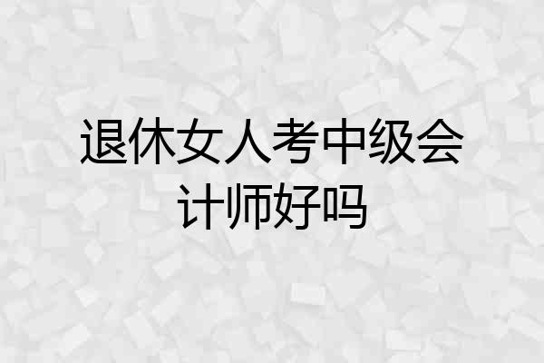 退休女人考中级会计师好吗