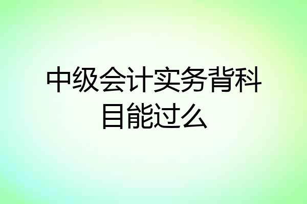 中级会计实务背科目能过么