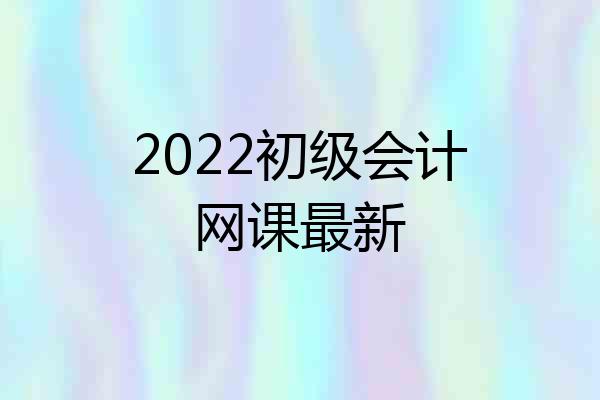 2022初级会计网课最新