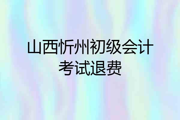 山西忻州初级会计考试退费