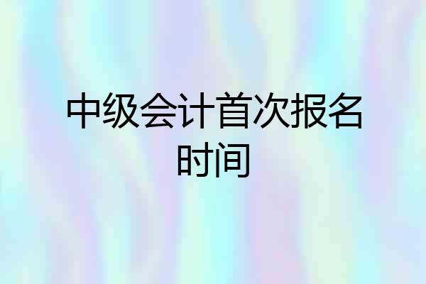 中级会计首次报名时间