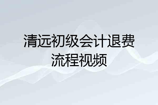 清远初级会计退费流程视频