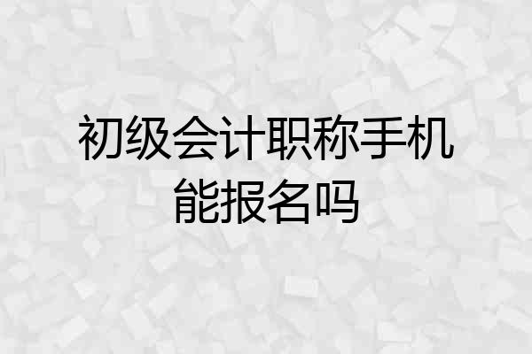 初级会计职称手机能报名吗