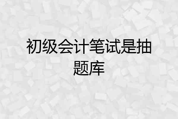 初级会计笔试是抽题库