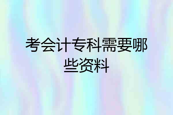 考会计专科需要哪些资料