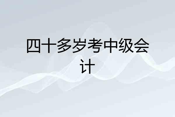 四十多岁考中级会计