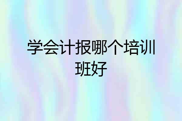 学会计报哪个培训班好