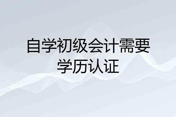 自学初级会计需要学历认证