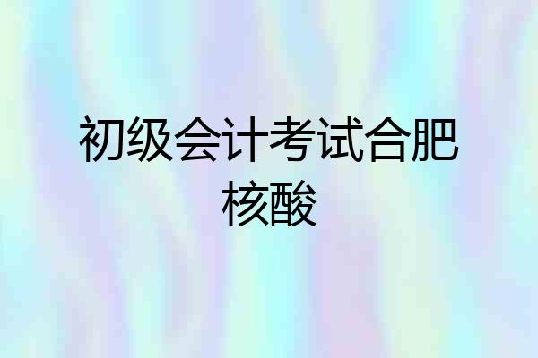 初级会计考试合肥核酸