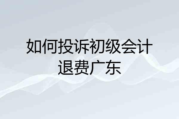 如何投诉初级会计退费广东