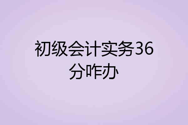 初级会计实务36分咋办