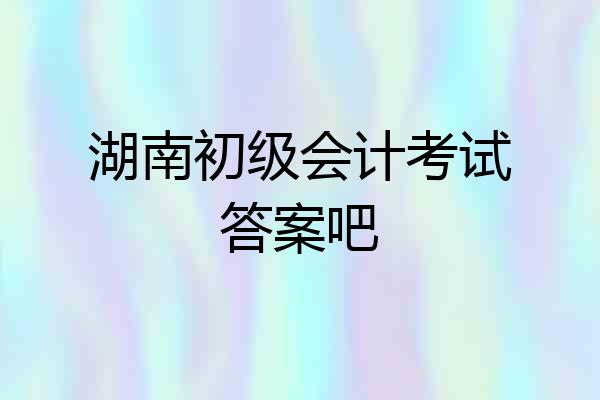 湖南初级会计考试答案吧
