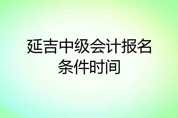 延吉中级会计报名条件时间