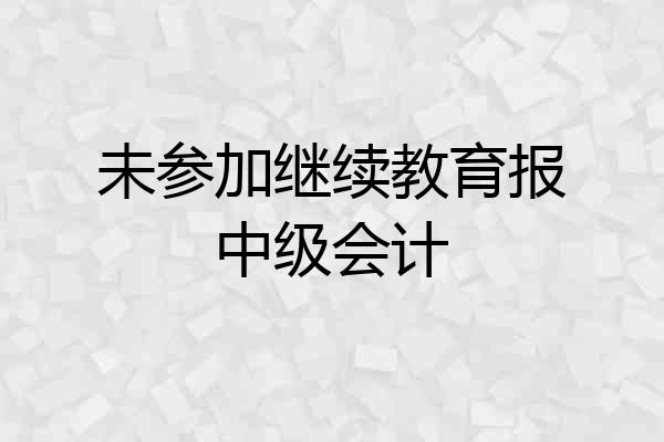 未参加继续教育报中级会计