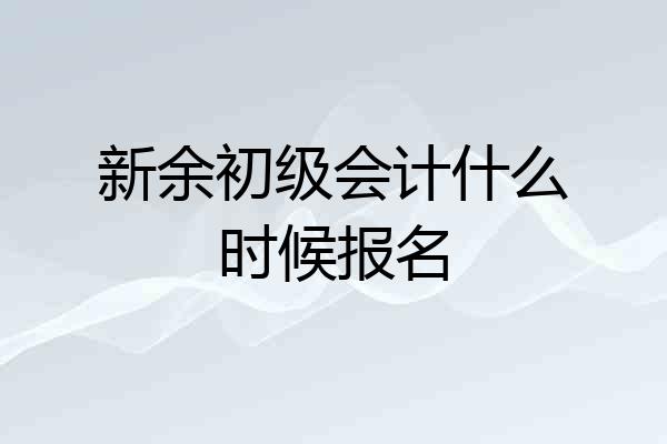 新余初级会计什么时候报名