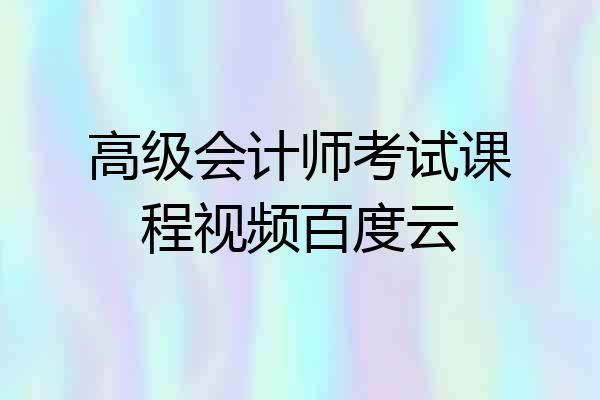 高级会计师考试课程视频百度云