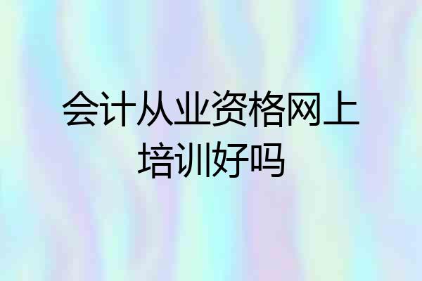 会计从业资格网上培训好吗