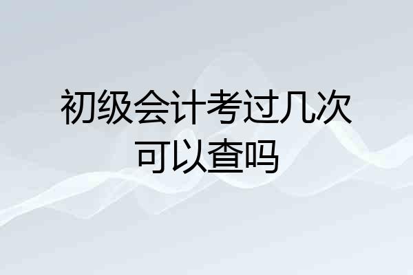 初级会计考过几次可以查吗