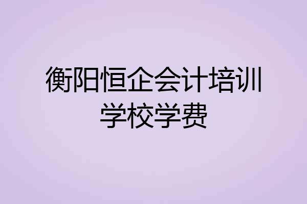 衡阳恒企会计培训学校学费