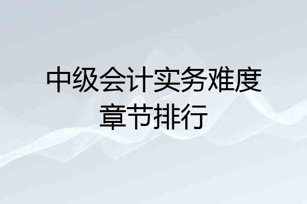 中级会计实务难度章节排行