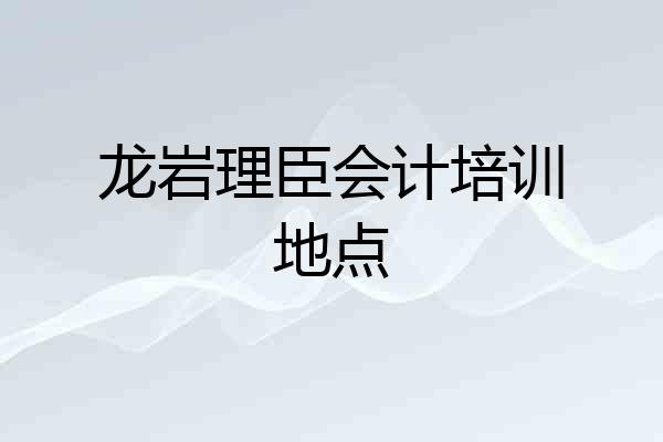 龙岩理臣会计培训地点