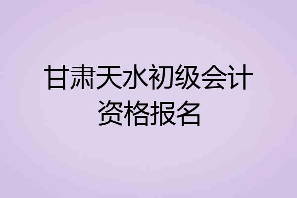 甘肃天水初级会计资格报名