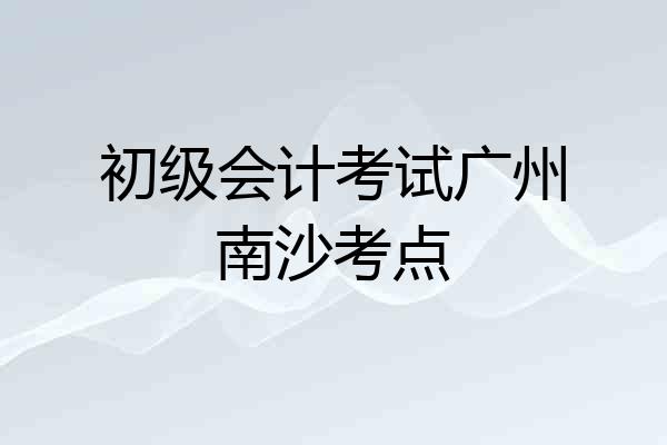 初级会计考试广州南沙考点