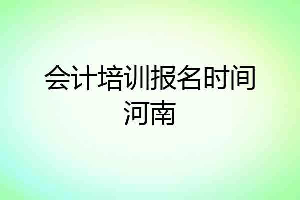 会计培训报名时间河南