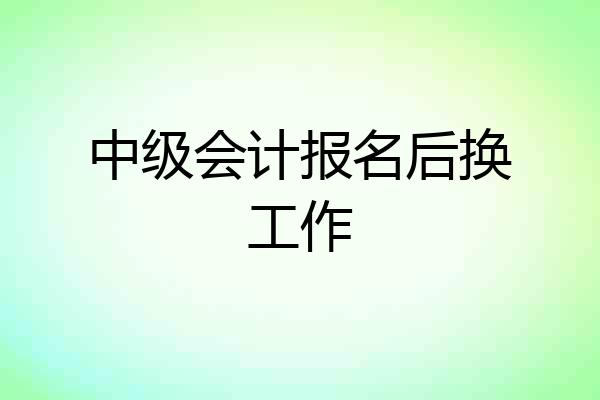 中级会计报名后换工作