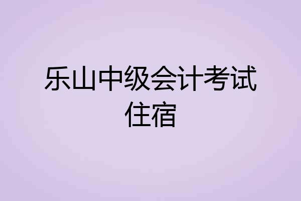 乐山中级会计考试住宿