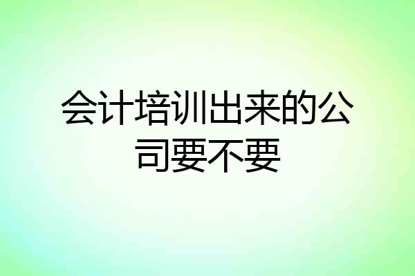 会计培训出来的公司要不要