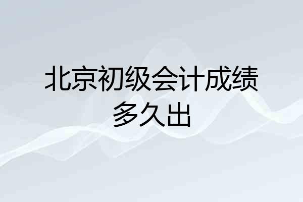 北京初级会计成绩多久出